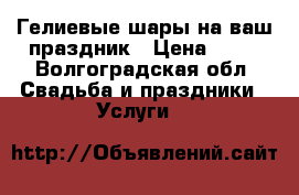 Гелиевые шары на ваш праздник › Цена ­ 30 - Волгоградская обл. Свадьба и праздники » Услуги   